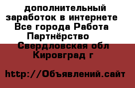  дополнительный заработок в интернете - Все города Работа » Партнёрство   . Свердловская обл.,Кировград г.